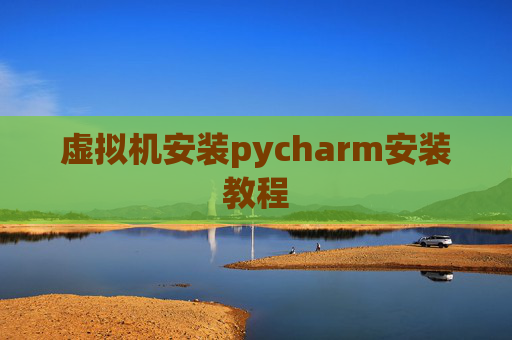 虚拟机安装pycharm安装教程 虚拟机安装pycharm安装教程